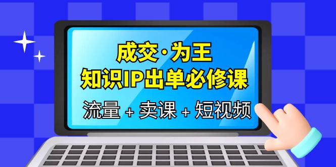 成交·为王，知识·IP出单必修课（流量 卖课 短视频）-知创网