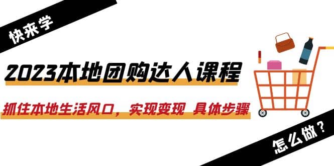 2023本地团购达人课程：抓住本地生活风口，实现变现 具体步骤（22节课）-知创网
