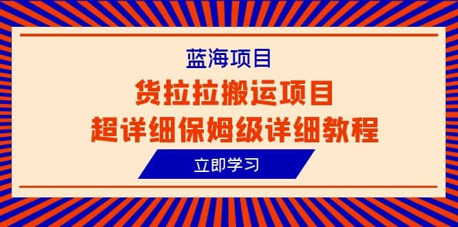 蓝海项目，货拉拉搬运项目超详细保姆级详细教程（6节课）-知创网