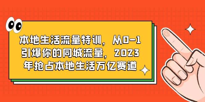本地生活流量特训，从0-1引爆你的同城流量，2023年抢占本地生活万亿赛道-知创网