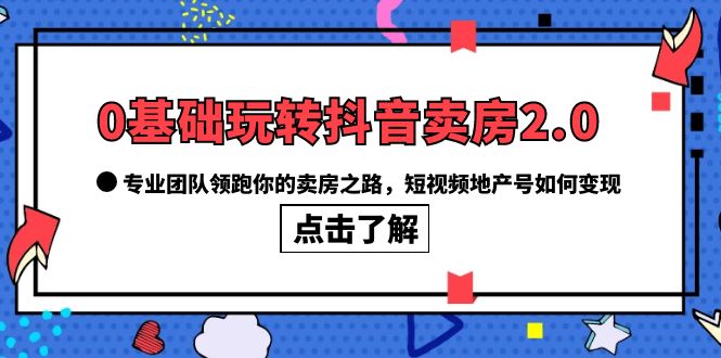 0基础玩转抖音-卖房2.0，专业团队领跑你的卖房之路，短视频地产号如何变现-知创网