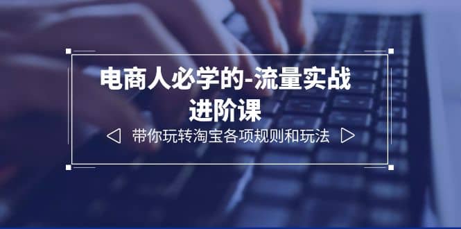电商人必学的-流量实战进阶课：带你玩转淘宝各项规则和玩法（12节课）-知创网