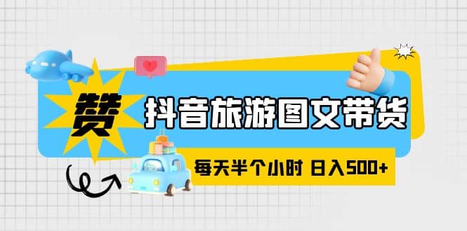 抖音旅游图文带货，零门槛，操作简单，每天半个小时，日入500+-知创网