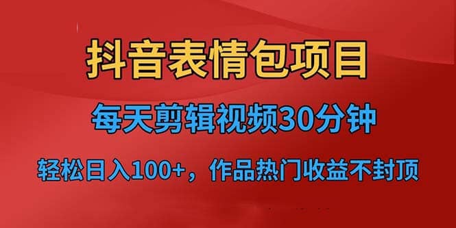 抖音表情包项目，每天剪辑表情包上传短视频平台，日入3位数 已实操跑通-知创网
