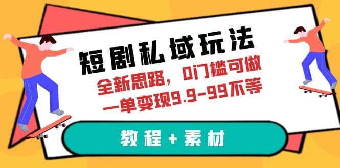 短剧私域玩法，全新思路，0门槛可做，一单变现9.9-99不等（教程+素材）-知创网