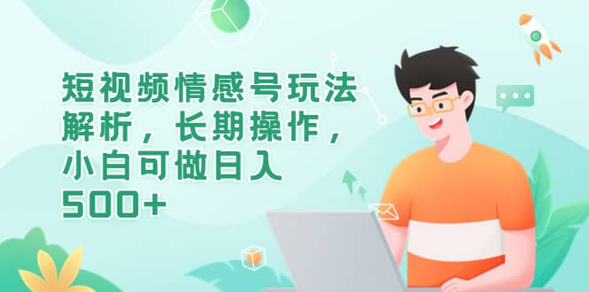 短视频情感号玩法解析，长期操作，小白可做日入500-知创网