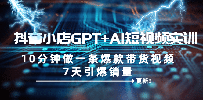 抖音小店GPT AI短视频实训 10分钟做一条爆款带货视频 7天引爆销量（更新）-知创网