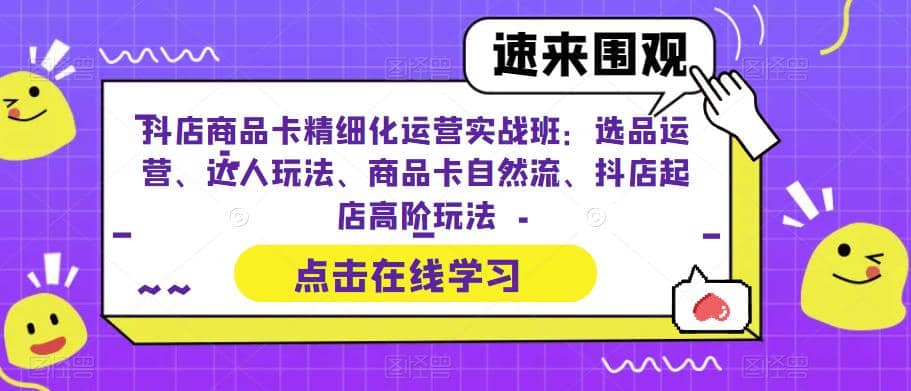 抖店商品卡精细化运营实操班：选品运营、达人玩法、商品卡自然流、抖店起店-知创网