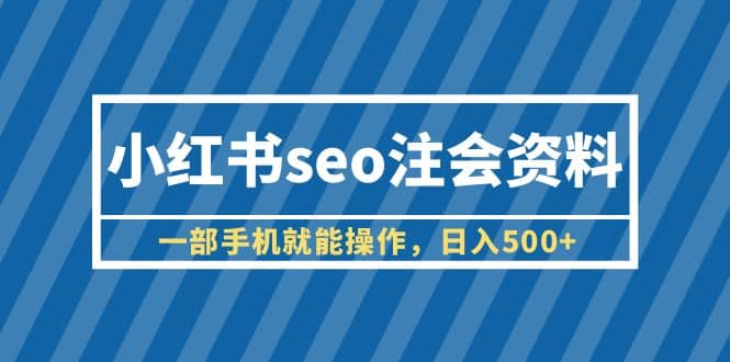 小红书seo注会资料，一部手机就能操作，日入500+（教程+资料）-知创网