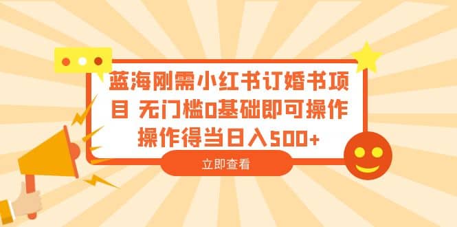 蓝海刚需小红书订婚书项目 无门槛0基础即可操作 操作得当日入500+-知创网