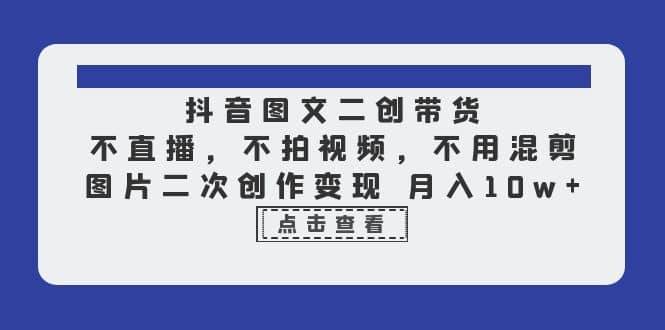 抖音图文二创带货，不直播，不拍视频，不用混剪，图片二次创作变现 月入10w-知创网