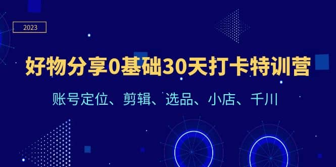 好物分享0基础30天打卡特训营：账号定位、剪辑、选品、小店、千川-知创网