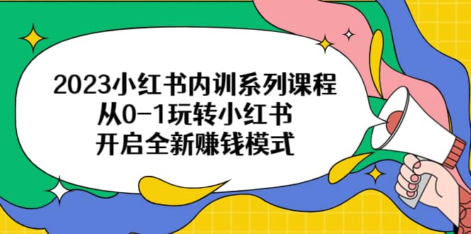 2023小红书内训系列课程，从0-1玩转小红书，开启全新赚钱模式-知创网