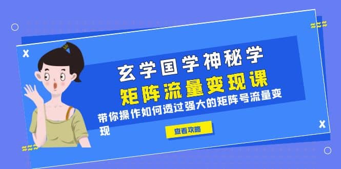 玄学国学神秘学矩阵·流量变现课，带你操作如何透过强大的矩阵号流量变现-知创网