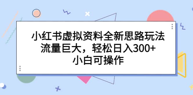 小红书虚拟资料全新思路玩法，流量巨大，轻松日入300+，小白可操作-知创网