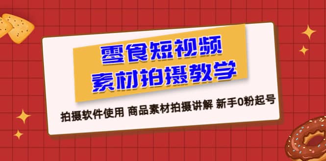零食 短视频素材拍摄教学，拍摄软件使用 商品素材拍摄讲解 新手0粉起号-知创网