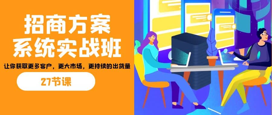 招商·方案系统实战班：让你获取更多客户，更大市场，更持续的出货量(27节)-知创网