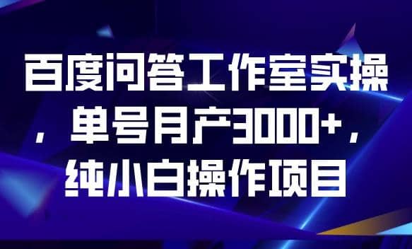 百度问答工作室实操，单号月产3000 ，纯小白操作项目【揭秘】-知创网