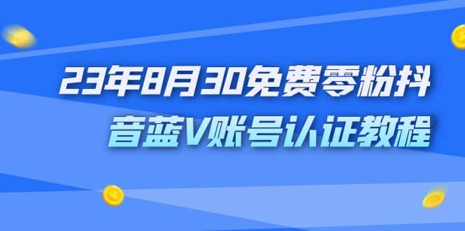 外面收费1980的23年8月30免费零粉抖音蓝V账号认证教程-知创网