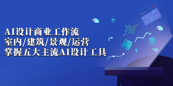AI设计商业·工作流，室内·建筑·景观·运营，掌握五大主流AI设计工具-知创网
