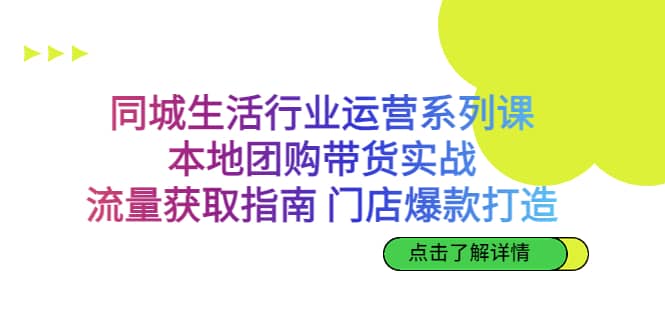 同城生活行业运营系列课：本地团购带货实战，流量获取指南 门店爆款打造-知创网