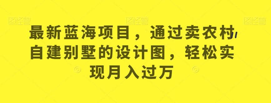 最新蓝海项目，通过卖农村自建别墅的设计图，轻松实现月入过万【揭秘】-知创网