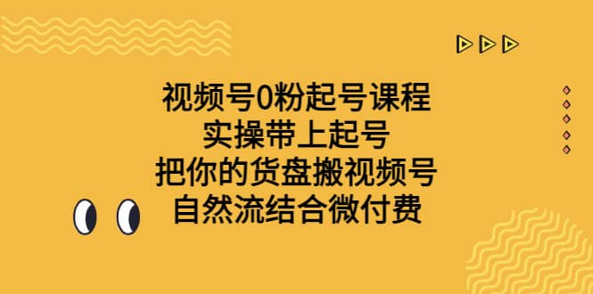 视频号0粉起号课程 实操带上起号 把你的货盘搬视频号 自然流结合微付费-知创网