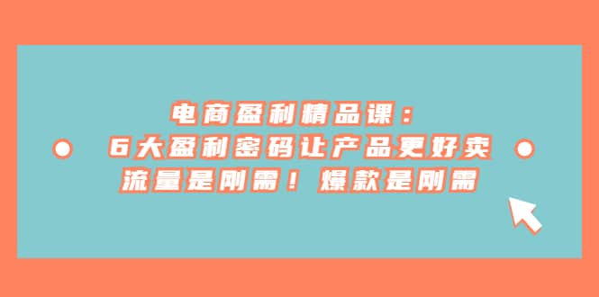 电商 盈利精品课：6大盈利 密码让产品更好卖，流量是刚需！爆款是刚需-知创网
