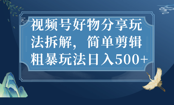 视频号好物分享玩法拆解，简单剪辑粗暴玩法日入500+-知创网