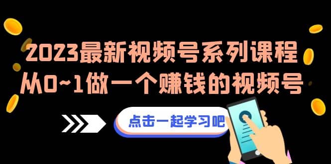 2023最新视频号系列课程，从0~1做一个赚钱的视频号（8节视频课）-知创网