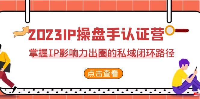 2023·IP操盘手·认证营·第2期，掌握IP影响力出圈的私域闭环路径（35节）-知创网