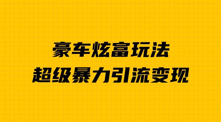 豪车炫富独家玩法，暴力引流多重变现，手把手教学-知创网