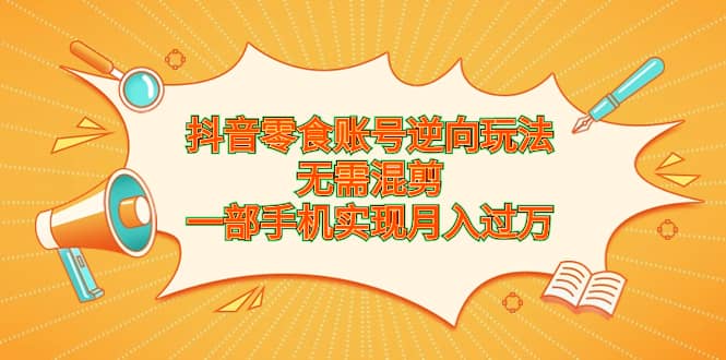 抖音零食账号逆向玩法，无需混剪，一部手机实现月入过万-知创网