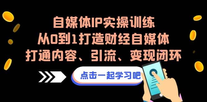 自媒体IP实操训练，从0到1打造财经自媒体，打通内容、引流、变现闭环-知创网
