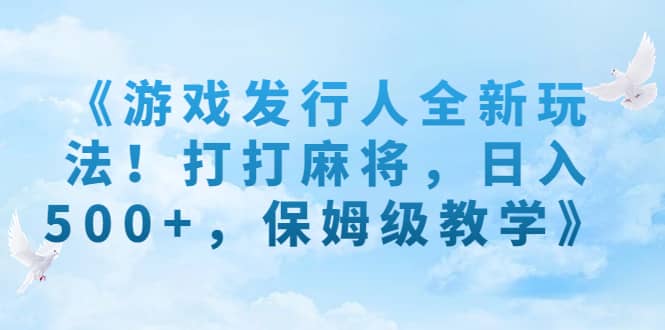 《游戏发行人全新玩法！打打麻将，日入500+，保姆级教学》-知创网