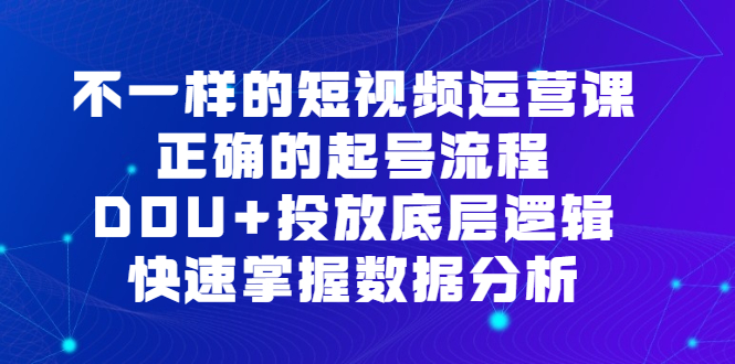 不一样的短视频运营课，正确的起号流程，DOU 投放底层逻辑，快速掌握数据分析-知创网