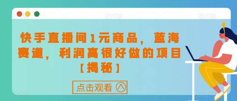 快手直播间1元商品，蓝海赛道，利润高很好做的项目【揭秘】-知创网