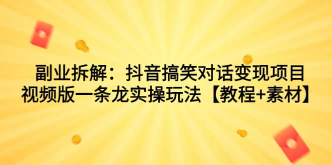 副业拆解：抖音搞笑对话变现项目，视频版一条龙实操玩法【教程+素材】-知创网