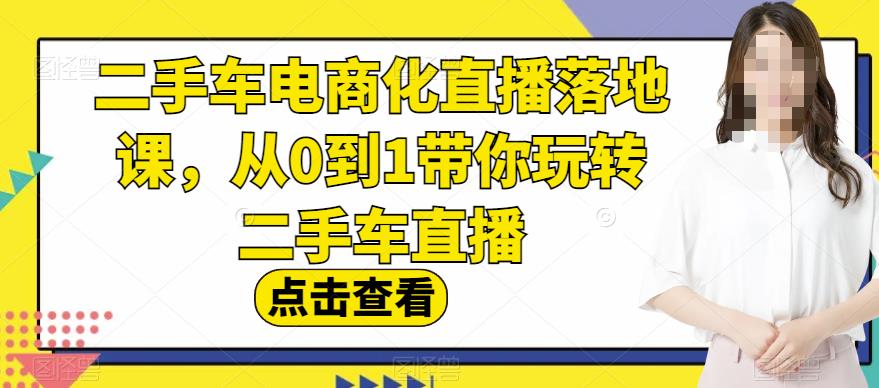 二手车电商化直播落地课，从0到1带你玩转二手车直播-知创网