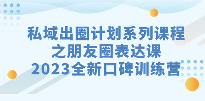 私域-出圈计划系列课程之朋友圈-表达课，2023全新口碑训练营-知创网