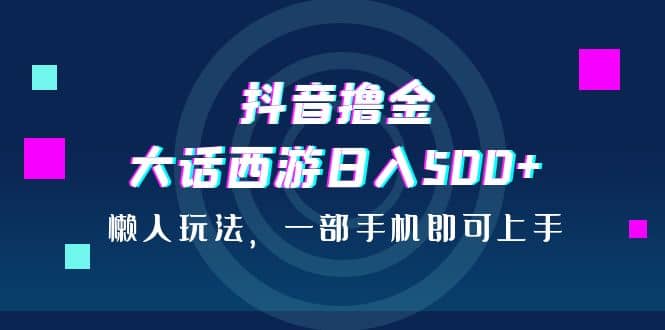 抖音撸金，大话西游日入500+，懒人玩法，一部手机即可上手-知创网