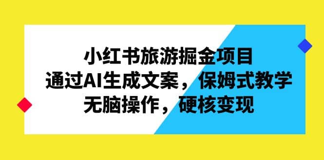 小红书旅游掘金项目，通过AI生成文案，保姆式教学，无脑操作，硬核变现-知创网