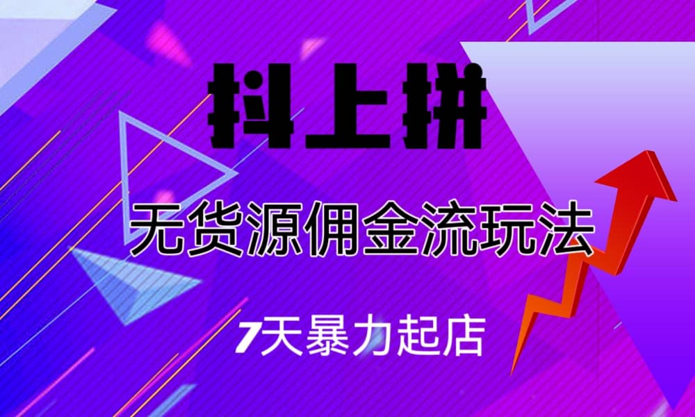 抖上拼无货源佣金流玩法，7天暴力起店，月入过万-知创网