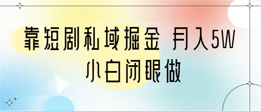 靠短剧私域掘金 月入5W 小白闭眼做（教程 2T资料）-知创网