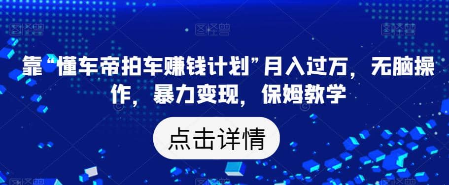 靠“懂车帝拍车赚钱计划”月入过万，无脑操作，暴力变现，保姆教学【揭秘】-知创网