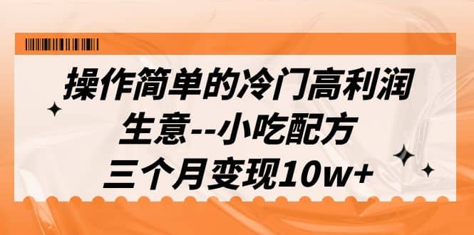 操作简单的冷门高利润生意–小吃配方，三个月变现10w+（教程+配方资料）-知创网