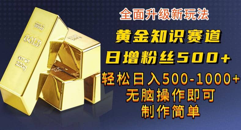 黄金知识赛道，一条作品涨粉500+，私域高利润单品转化，一部手机轻松实现日入500【揭秘】-知创网