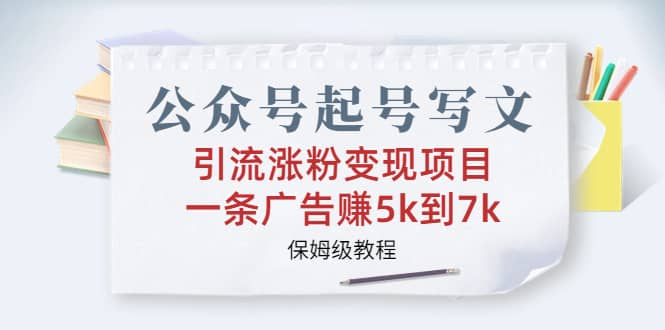 公众号起号写文、引流涨粉变现项目，一条广告赚5k到7k，保姆级教程-知创网