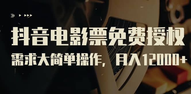抖音电影票免费授权，需求大简单操作，月入12000 （教程 素材打包）-知创网