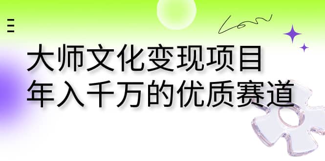 大师文化变现项目 年入千万的优质赛道-知创网